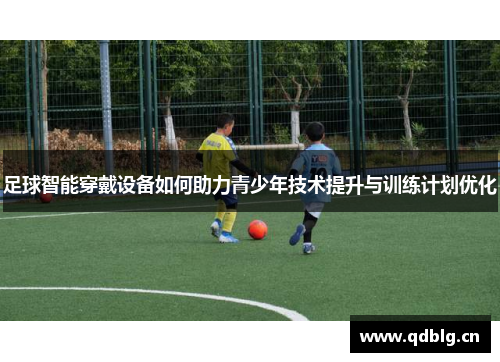 足球智能穿戴设备如何助力青少年技术提升与训练计划优化